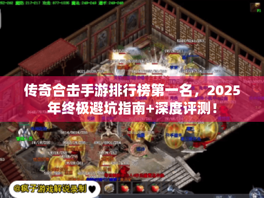 传奇合击手游排行榜第一名,2025年终极避坑指南+深度评测! 传奇合击手游排行榜第一名,2025年终极避坑指南+深度评测!