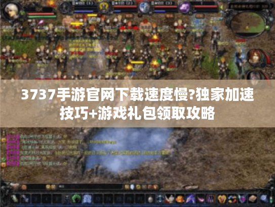 3737手游官网下载速度慢?独家加速技巧+游戏礼包领取攻略