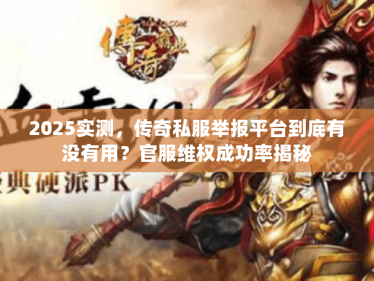 2025实测，传奇私服举报平台到底有没有用？官服维权成功率揭秘