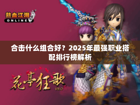 合击什么组合好?2025年最强职业搭配排行榜解析 合击什么组合好?2025年最强职业搭配排行榜解析