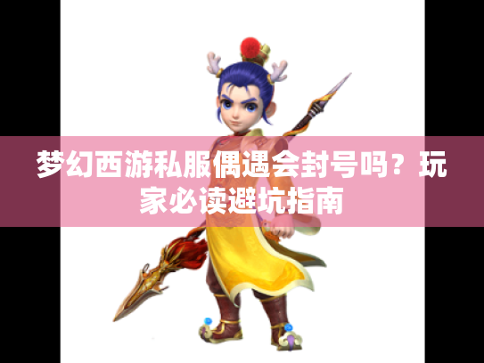 梦幻西游私服偶遇会封号吗?玩家必读避坑指南 梦幻西游私服偶遇会封号吗?玩家必读避坑指南
