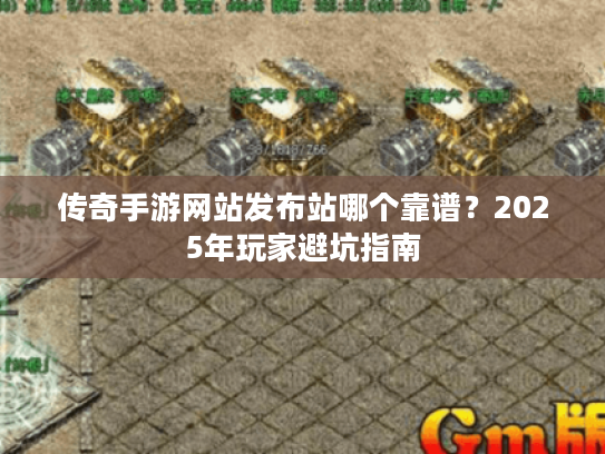 传奇手游网站发布站哪个靠谱？2025年玩家避坑指南