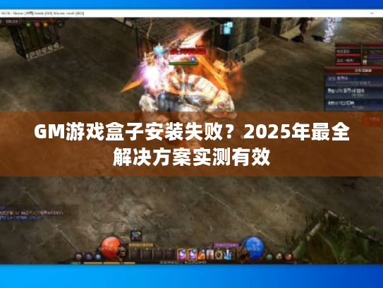 GM游戏盒子安装失败？2025年最全解决方案实测有效