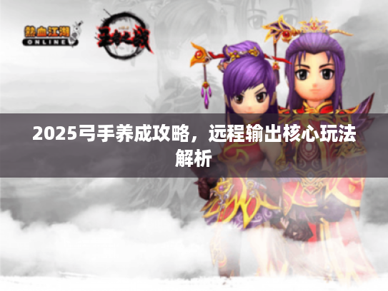 2025弓手养成攻略，远程输出核心玩法解析