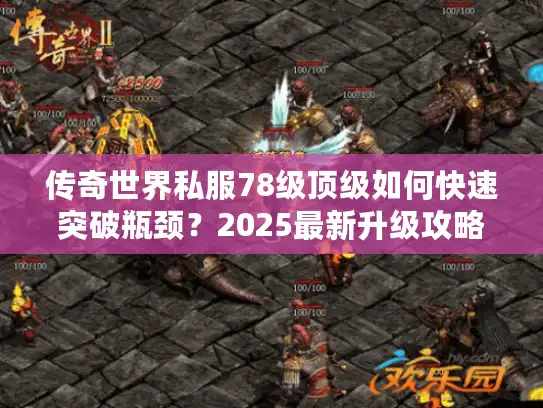 传奇世界私服78级顶级如何快速突破瓶颈?2025最新升级攻略解析 传奇世界私服78级顶级如何快速突破瓶颈?2025最新升级攻略解析