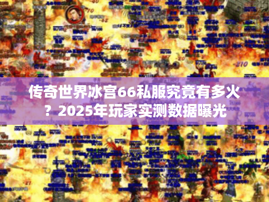 传奇世界冰宫66私服究竟有多火?2025年玩家实测数据曝光 传奇世界冰宫66私服究竟有多火?2025年玩家实测数据曝光
