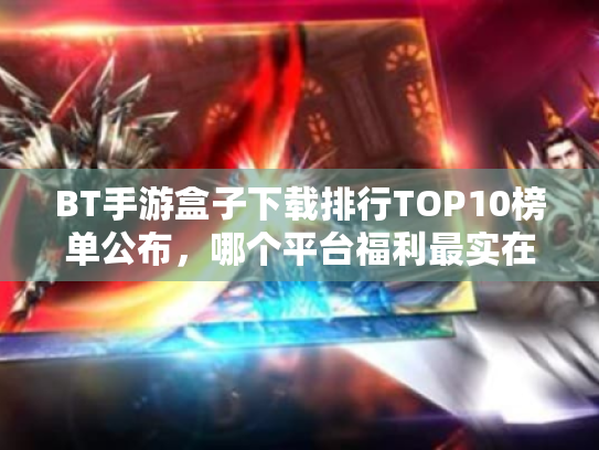 BT手游盒子下载排行TOP10榜单公布,哪个平台福利最实在? BT手游盒子下载排行TOP10榜单公布,哪个平台福利最实在?