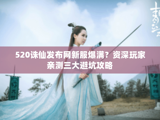 520诛仙发布网新服爆满?资深玩家亲测三大避坑攻略 520诛仙发布网新服爆满?资深玩家亲测三大避坑攻略