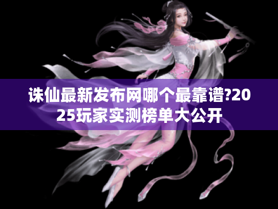 诛仙最新发布网哪个最靠谱?2025玩家实测榜单大公开 诛仙最新发布网哪个最靠谱?2025玩家实测榜单大公开