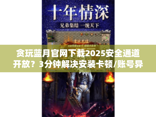 贪玩蓝月官网下载2025安全通道开放?3分钟解决安装卡顿/账号异常问题 贪玩蓝月官网下载2025安全通道开放?3分钟解决安装卡顿/账号异常问题