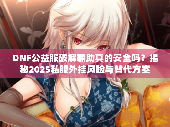 DNF公益服破解辅助真的安全吗?揭秘2025私服外挂风险与替代方案 DNF公益服破解辅助真的安全吗?揭秘2025私服外挂风险与替代方案