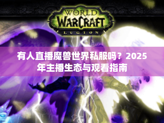 有人直播魔兽世界私服吗?2025年主播生态与观看指南 有人直播魔兽世界私服吗?2025年主播生态与观看指南