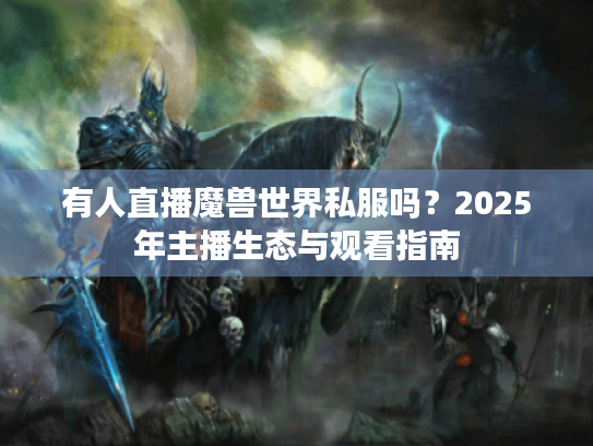 有人直播魔兽世界私服吗?2025年主播生态与观看指南 有人直播魔兽世界私服吗?2025年主播生态与观看指南