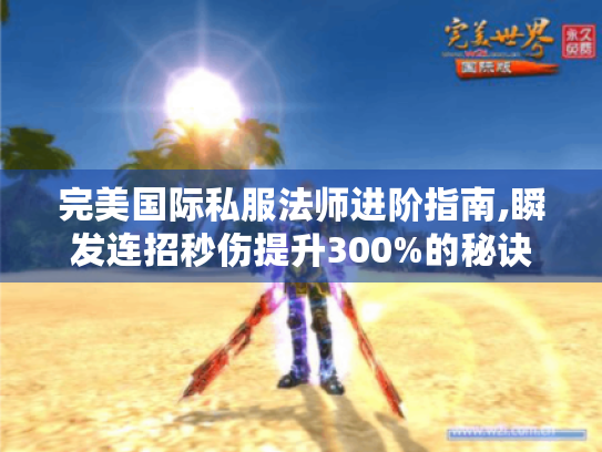 完美国际私服法师进阶指南,瞬发连招秒伤提升300%的秘诀