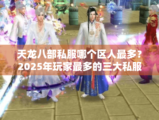 天龙八部私服哪个区人最多?2025年玩家最多的三大私服实测推荐 天龙八部私服哪个区人最多?2025年玩家最多的三大私服实测推荐