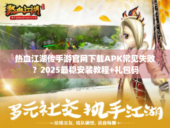 热血江湖传手游官网下载APK常见失败?2025最稳安装教程+礼包码 热血江湖传手游官网下载APK常见失败?2025最稳安装教程+礼包码