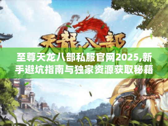 至尊天龙八部私服官网2025,新手避坑指南与独家资源获取秘籍 至尊天龙八部私服官网2025,新手避坑指南与独家资源获取秘籍