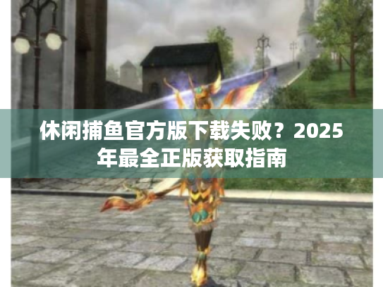 休闲捕鱼官方版下载失败?2025年最全正版获取指南 休闲捕鱼官方版下载失败?2025年最全正版获取指南