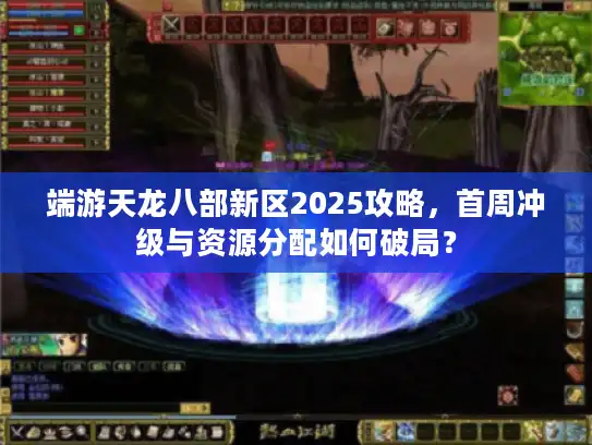 端游天龙八部新区2025攻略,首周冲级与资源分配如何破局? 端游天龙八部新区2025攻略,首周冲级与资源分配如何破局?