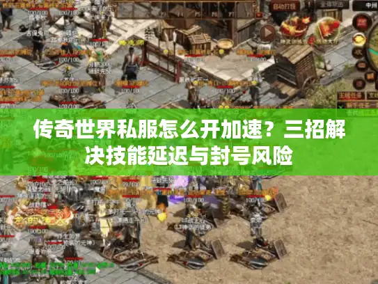传奇世界私服怎么开加速?三招解决技能延迟与封号风险 传奇世界私服怎么开加速?三招解决技能延迟与封号风险