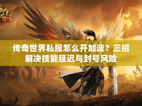 传奇世界私服怎么开加速?三招解决技能延迟与封号风险 传奇世界私服怎么开加速?三招解决技能延迟与封号风险