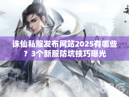 诛仙私服发布网站2025有哪些?3个新服防坑技巧曝光 诛仙私服发布网站2025有哪些?3个新服防坑技巧曝光