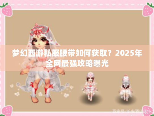 梦幻西游私服腰带如何获取?2025年全网最强攻略曝光 梦幻西游私服腰带如何获取?2025年全网最强攻略曝光