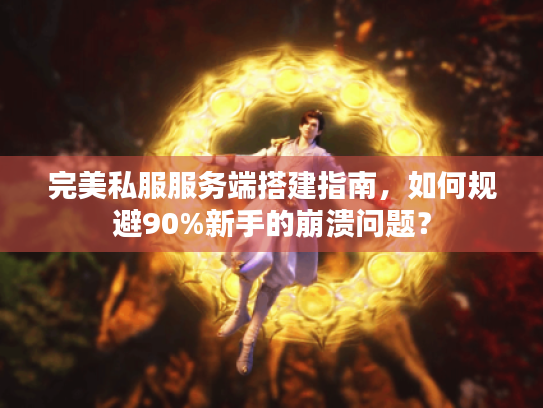 完美私服服务端搭建指南，如何规避90%新手的崩溃问题？