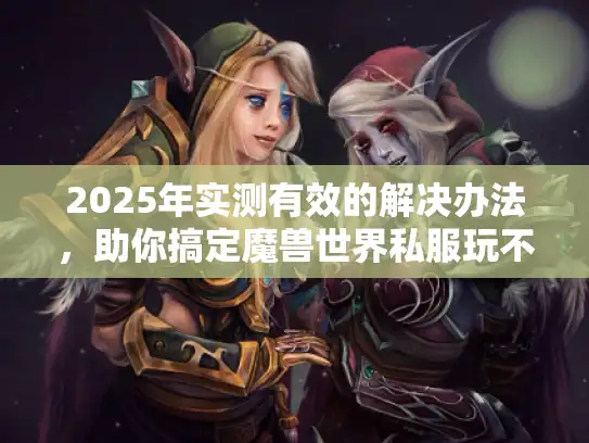 2025年实测有效的解决办法，助你搞定魔兽世界私服玩不了难题！