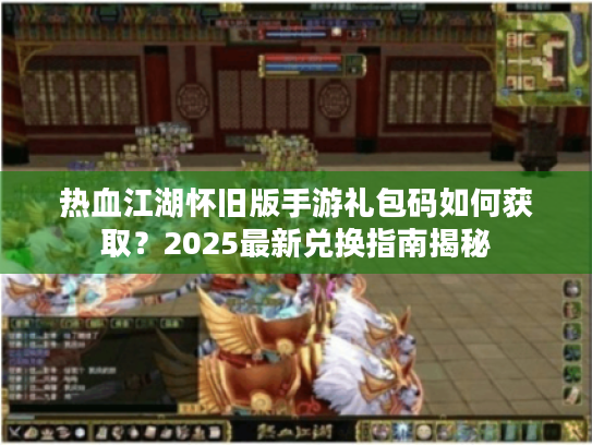 热血江湖怀旧版手游礼包码如何获取?2025最新兑换指南揭秘 热血江湖怀旧版手游礼包码如何获取?2025最新兑换指南揭秘