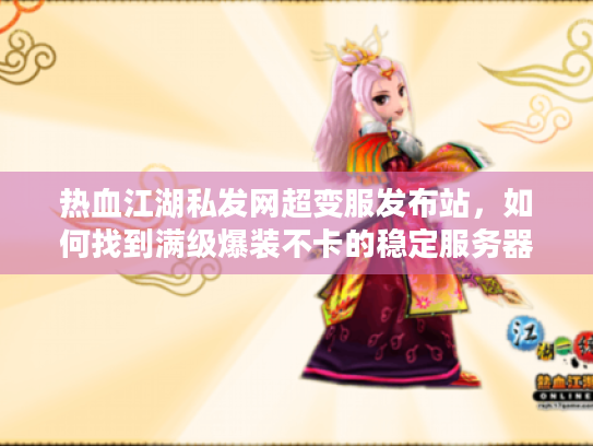 热血江湖私发网超变服发布站，如何找到满级爆装不卡的稳定服务器？