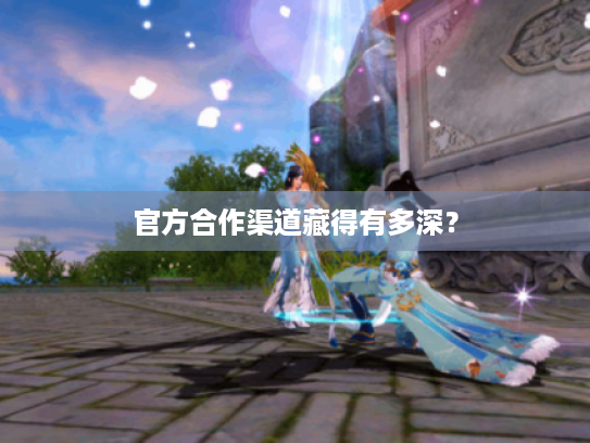 官方合作渠道藏得有多深? 官方合作渠道藏得有多深?