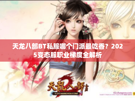 天龙八部BT私服哪个门派最吃香？2025变态服职业梯度全解析
