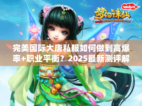 完美国际大唐私服如何做到高爆率+职业平衡?2025最新测评解析 完美国际大唐私服如何做到高爆率+职业平衡?2025最新测评解析