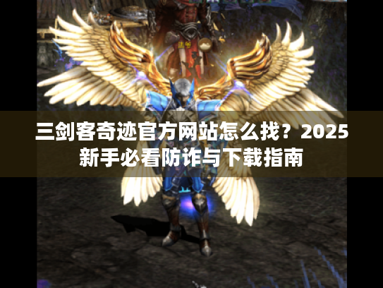 三剑客奇迹官方网站怎么找?2025新手必看防诈与下载指南 三剑客奇迹官方网站怎么找?2025新手必看防诈与下载指南