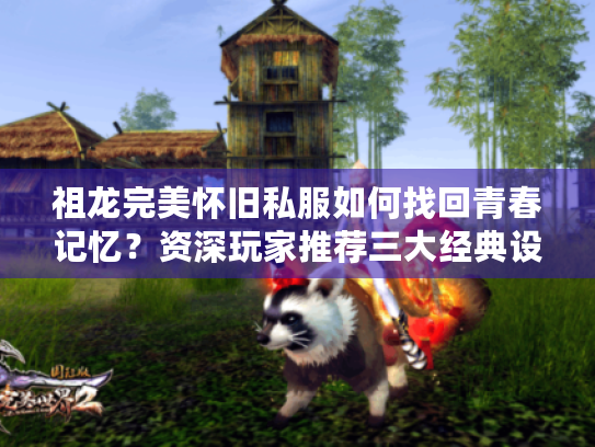 祖龙完美怀旧私服如何找回青春记忆?资深玩家推荐三大经典设定 祖龙完美怀旧私服如何找回青春记忆?资深玩家推荐三大经典设定