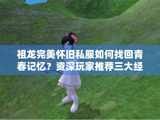 祖龙完美怀旧私服如何找回青春记忆?资深玩家推荐三大经典设定 祖龙完美怀旧私服如何找回青春记忆?资深玩家推荐三大经典设定