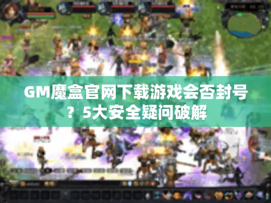 GM魔盒官网下载游戏会否封号？5大安全疑问破解