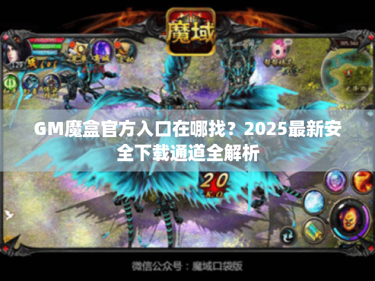 GM魔盒官方入口在哪找?2025最新安全下载通道全解析 GM魔盒官方入口在哪找?2025最新安全下载通道全解析