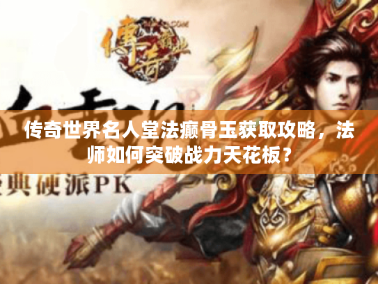 传奇世界名人堂法癫骨玉获取攻略,法师如何突破战力天花板? 传奇世界名人堂法癫骨玉获取攻略,法师如何突破战力天花板?