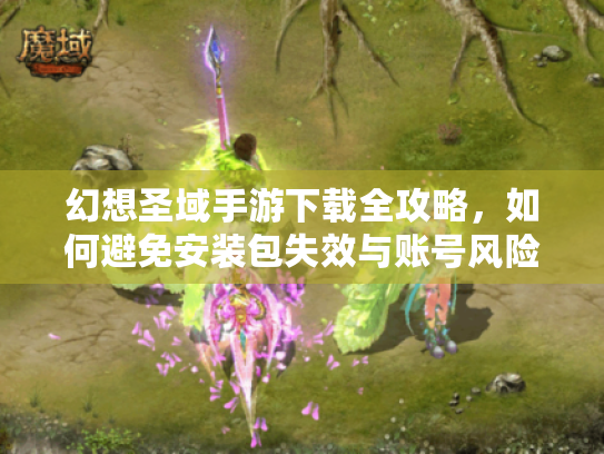 幻想圣域手游下载全攻略,如何避免安装包失效与账号风险? 幻想圣域手游下载全攻略,如何避免安装包失效与账号风险?