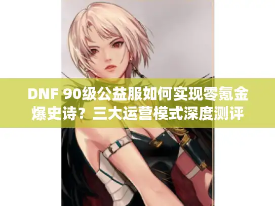 DNF 90级公益服如何实现零氪金爆史诗？三大运营模式深度测评
