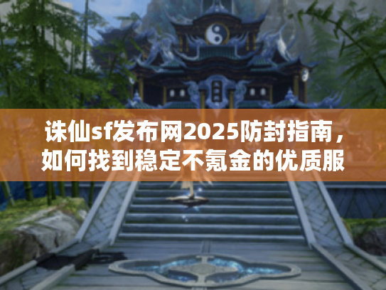 诛仙sf发布网2025防封指南,如何找到稳定不氪金的优质服务器 诛仙sf发布网2025防封指南,如何找到稳定不氪金的优质服务器