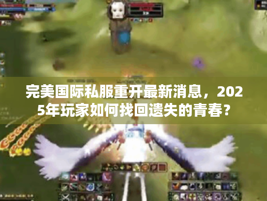 完美国际私服重开最新消息，2025年玩家如何找回遗失的青春？