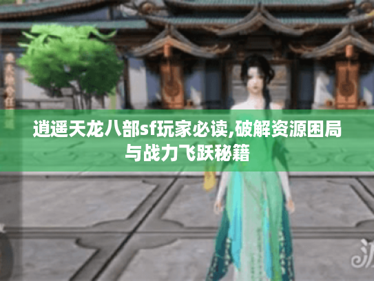 逍遥天龙八部sf玩家必读,破解资源困局与战力飞跃秘籍 逍遥天龙八部sf玩家必读,破解资源困局与战力飞跃秘籍