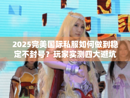 2025完美国际私服如何做到稳定不封号？玩家实测四大避坑指南
