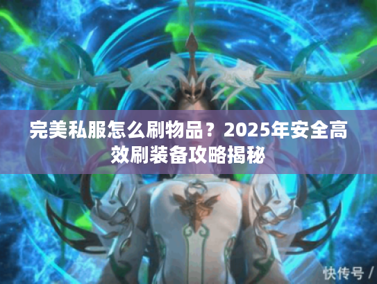 完美私服怎么刷物品?2025年安全高效刷装备攻略揭秘 完美私服怎么刷物品?2025年安全高效刷装备攻略揭秘
