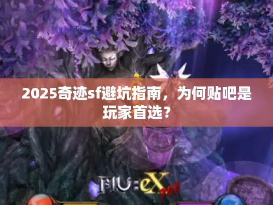 2025奇迹sf避坑指南，为何贴吧是玩家首选？