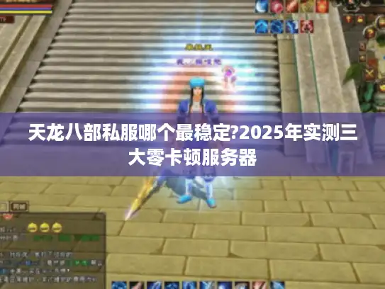 天龙八部私服哪个最稳定?2025年实测三大零卡顿服务器