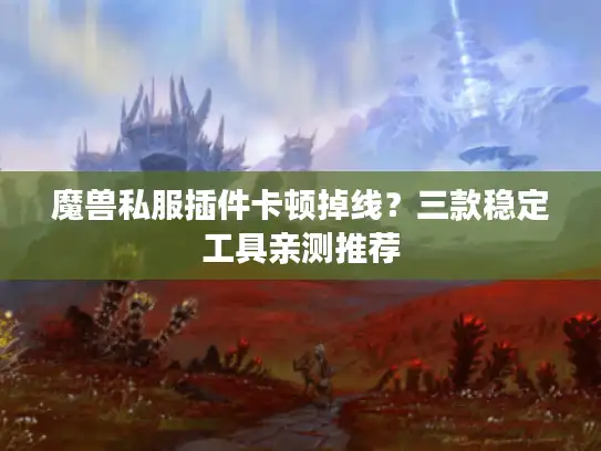 魔兽私服插件卡顿掉线？三款稳定工具亲测推荐